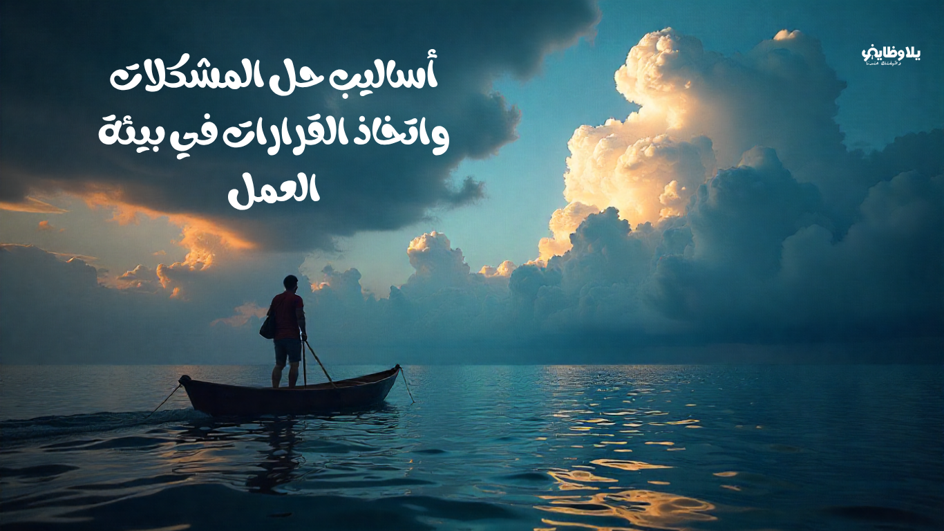 أساليب حل المشكلات واتخاذ القرارات في بيئة العمل: كيف تكون الشخص اللي يُعوَّل عليه وقت الأزمات؟